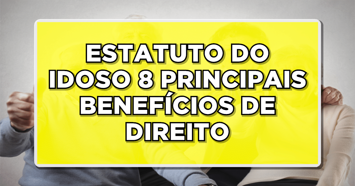ESTATUTO DO IDOSO 8 PRINCIPAIS BENEFÍCIOS DE DIREITO