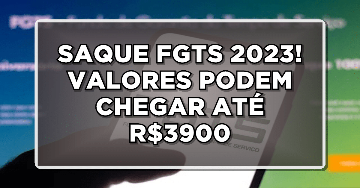 SAQUE FGTS 2023! VALORES PODEM CHEGAR ATÉ R$3900