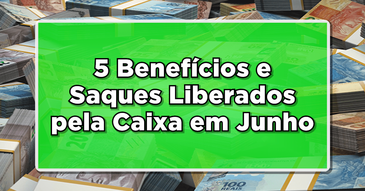 5 Benefícios e Saques Liberados pela Caixa em Junho
