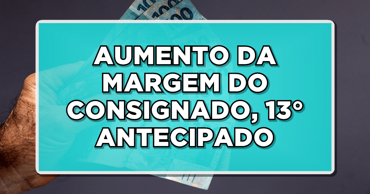 AUMENTO DA MARGEM DO CONSIGNADO, 13°ANTECIPADO