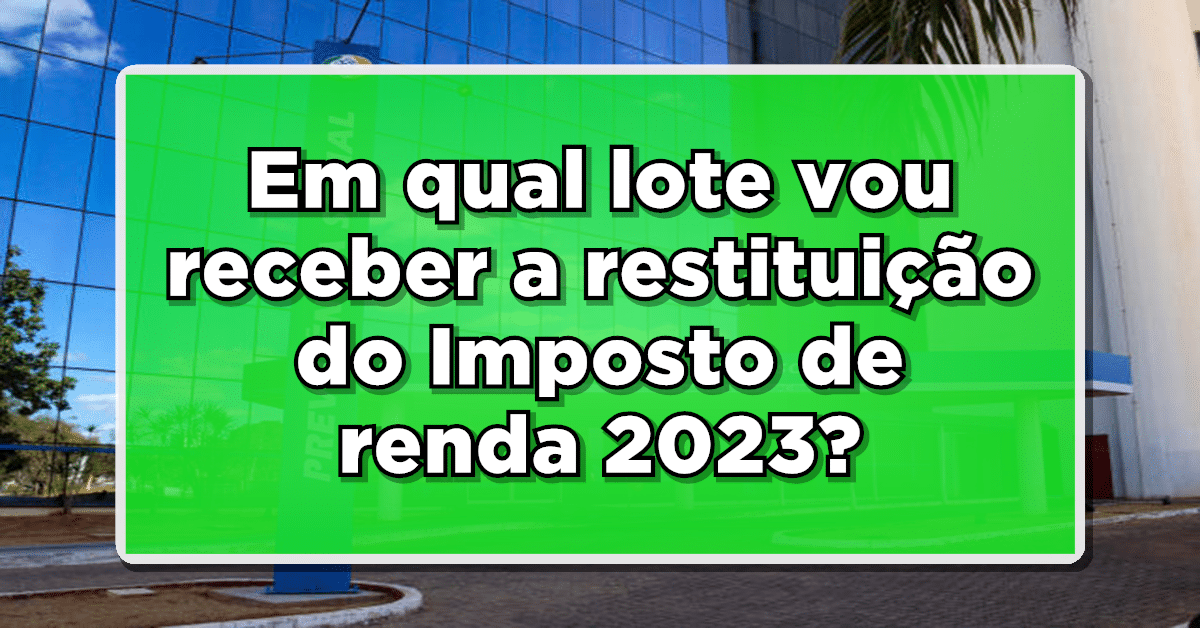 Em qual lote vou receber a restituição do Imposto de renda 2023? Veja como descobrir!