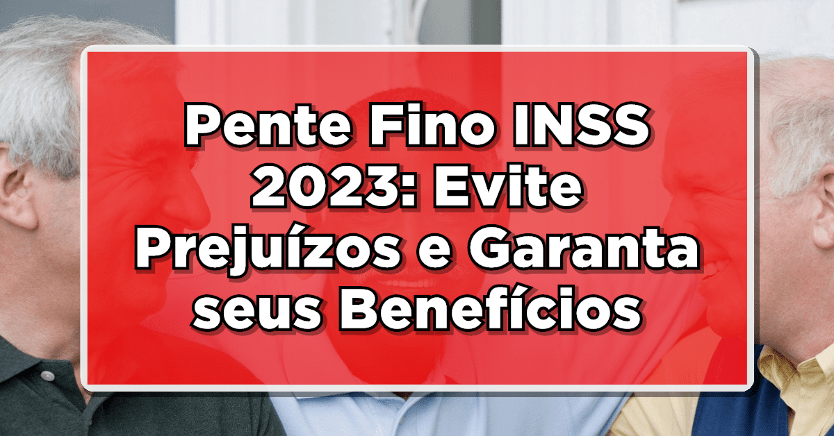 Pente Fino INSS 2023: Evite Prejuízos e Garanta seus Benefícios