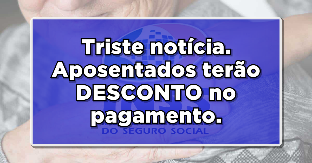 OFICIAL: TRISTE NOTICIA: Aposentados INSS terão desconto!
