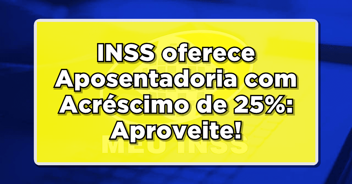 INSS oferece Aposentadoria com Acréscimo de 25%: Aproveite esse Benefício Especial já!