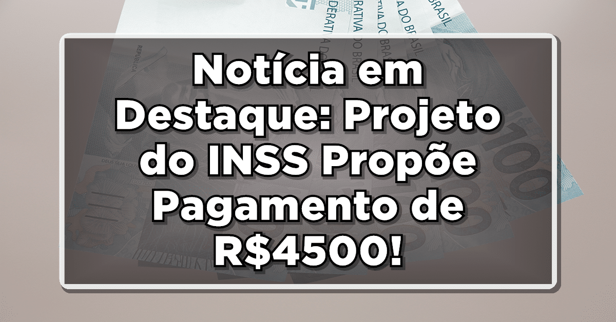 Notícia em Destaque: Projeto do INSS Propõe Pagamento de R$4500 para Aposentados - Confira os Detalhes!