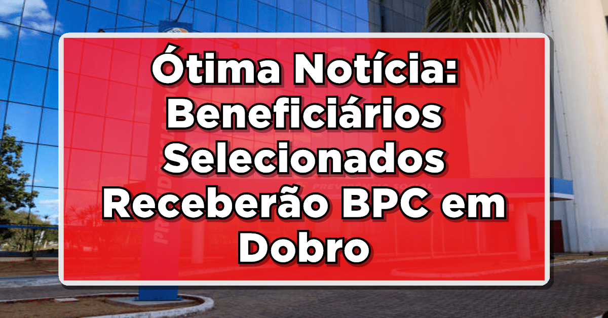 Ótima Notícia: Beneficiários Selecionados Receberão BPC em Dobro - Saiba Quem São!