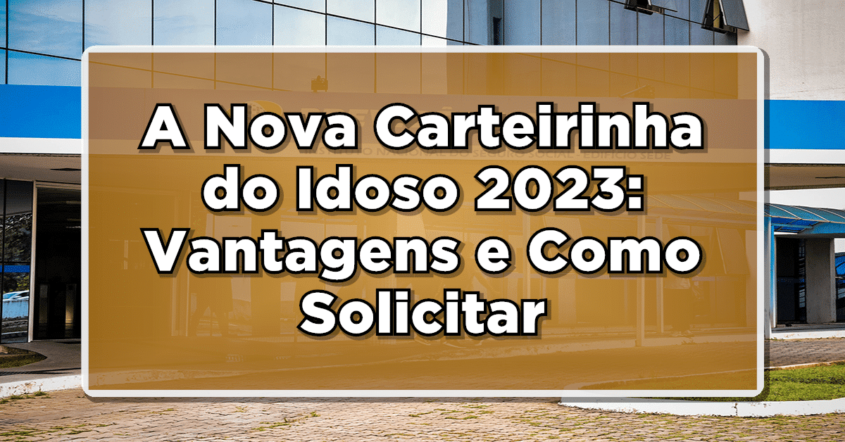 A Nova Carteirinha do Idoso 2023: Vantagens e Como Solicitar o documento