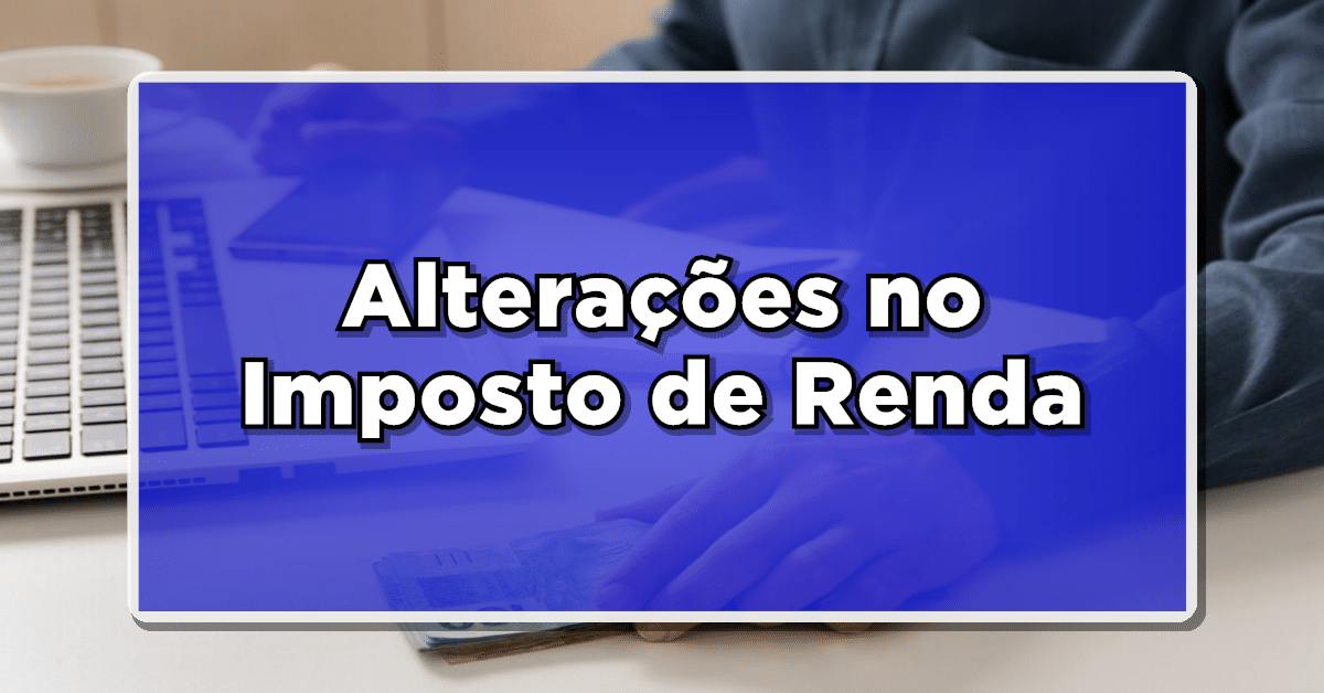 Alterações no Imposto de Renda: O Que Você Precisa Saber