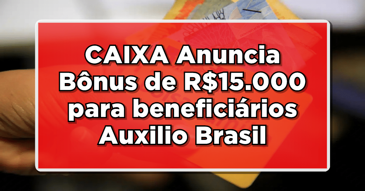 BOA NOVA: CAIXA Anuncia Bônus de R$15.000 para Recipientes do AUXÍLIO BRASIL – Veja Quem Tem Direito!