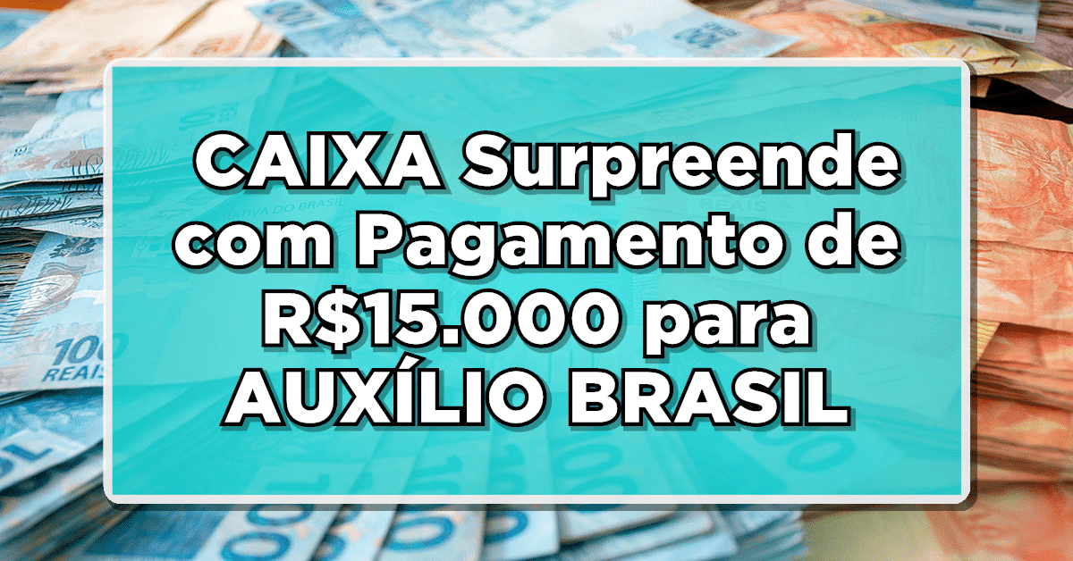 IMPERDÍVEL: CAIXA Surpreende com Pagamento de R$15.000 para Beneficiários do AUXÍLIO BRASIL – Saiba Mais!