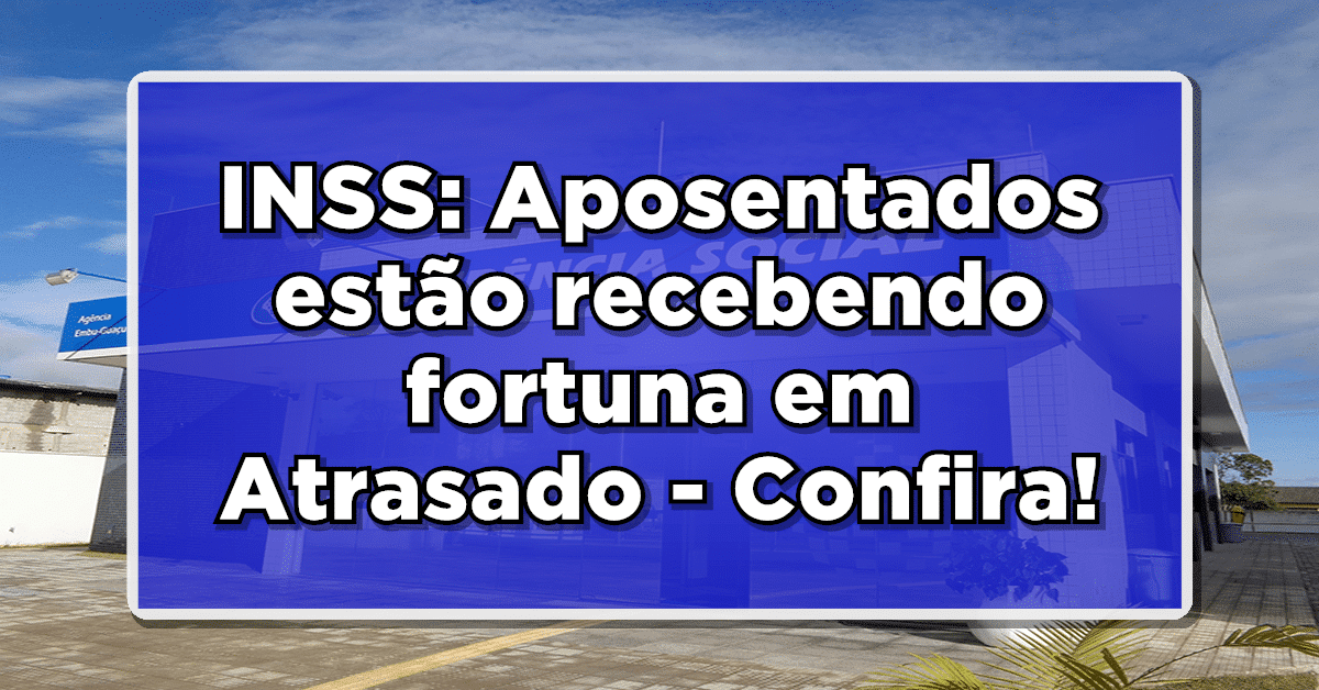 INSS: Aposentados estão recebendo fortuna em Atrasado – Confira agora a novidade!