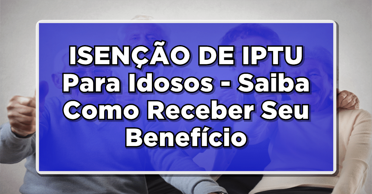 Fique Por Dentro: ISENÇÃO DE IPTU Para Idosos – Saiba Como Receber Seu Benefício