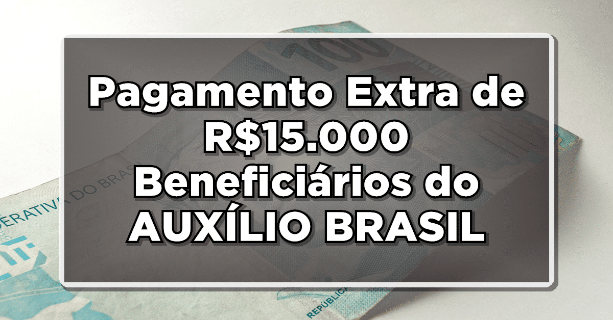GRANDE NOTÍCIA: Pagamento Extra de R$15.000 pela CAIXA a Beneficiários do AUXÍLIO BRASIL – Saiba Como Receber!