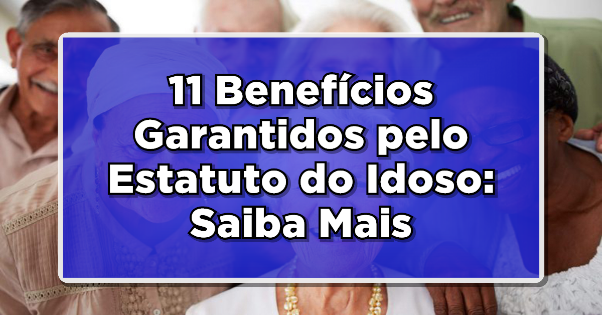 11 Benefícios Garantidos pelo Estatuto do Idoso: Saiba Seus Direitos!