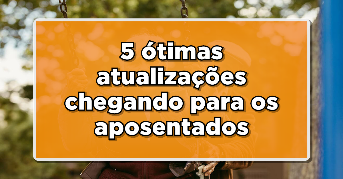 FIQUE LIGADO: Aposentados, tem novidade! 5 ótimas atualizações chegando para vocês – Veja agora.