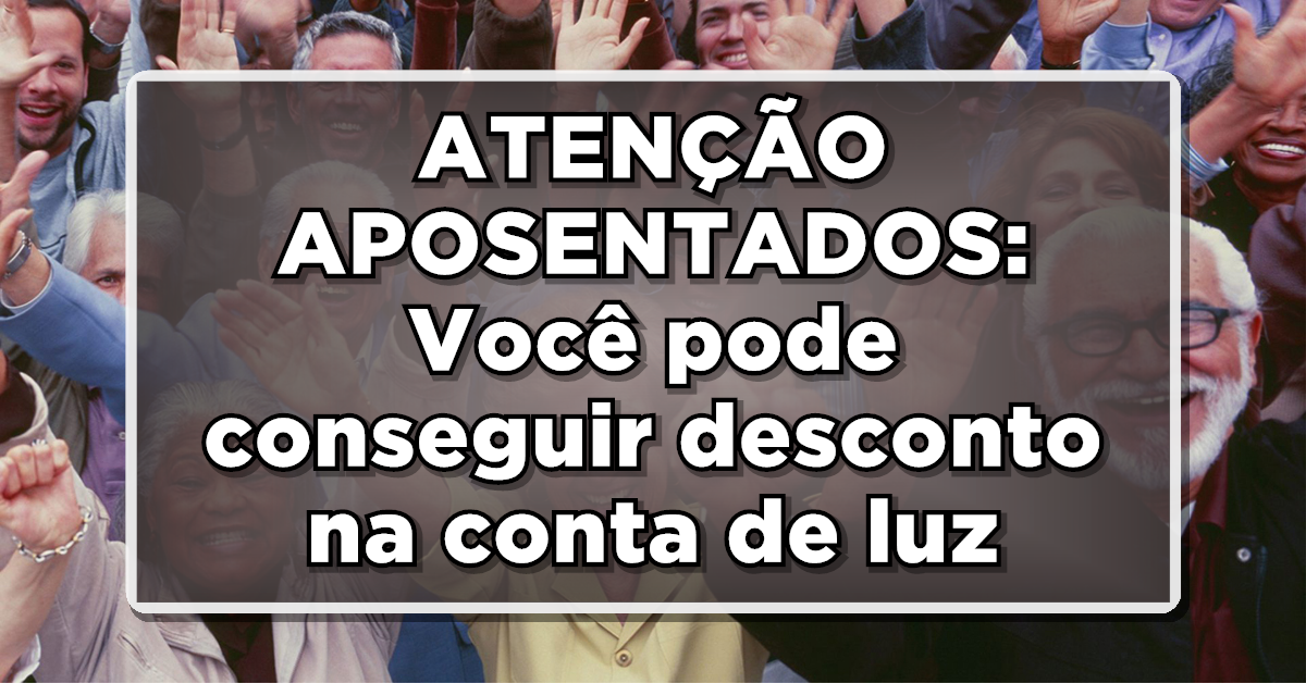 ATENÇÃO APOSENTADOS: Você pode ter direito a desconto especial na conta de energia – Veja como funciona