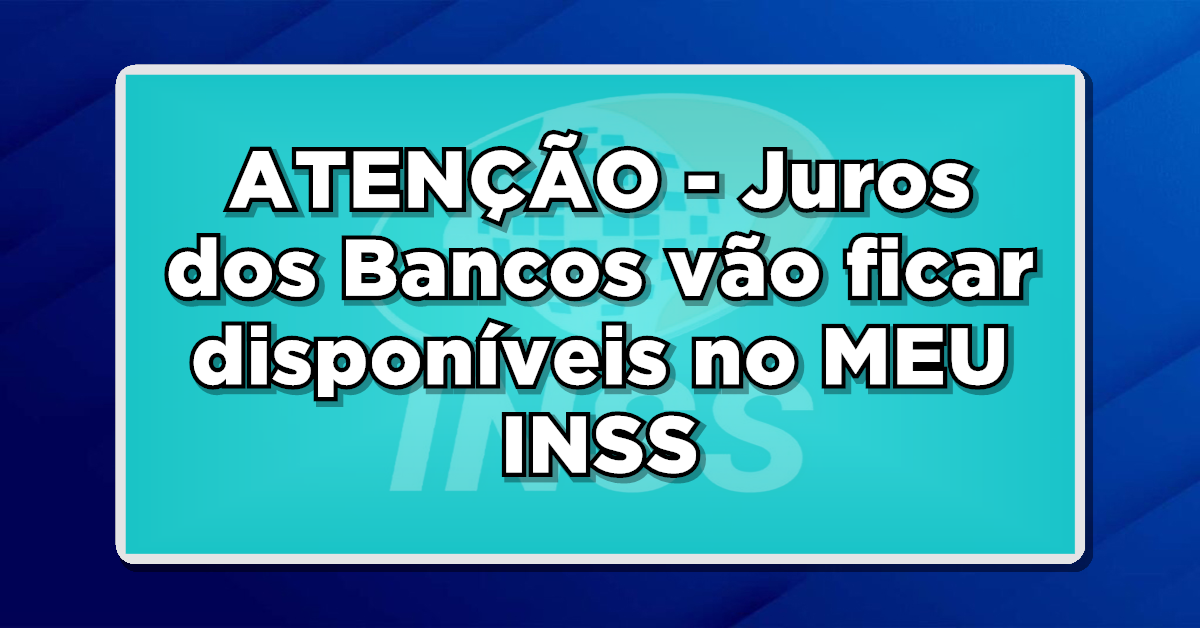ATENÇÃO – Juros dos Bancos vão ficar disponíveis no MEU INSS – Veja como vai funcionar