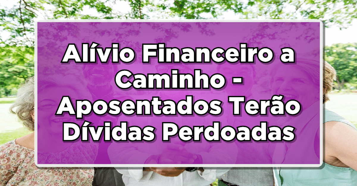 ATENÇÃO: Alívio Financeiro a Caminho – Aposentados Terão Dívidas Perdoadas!