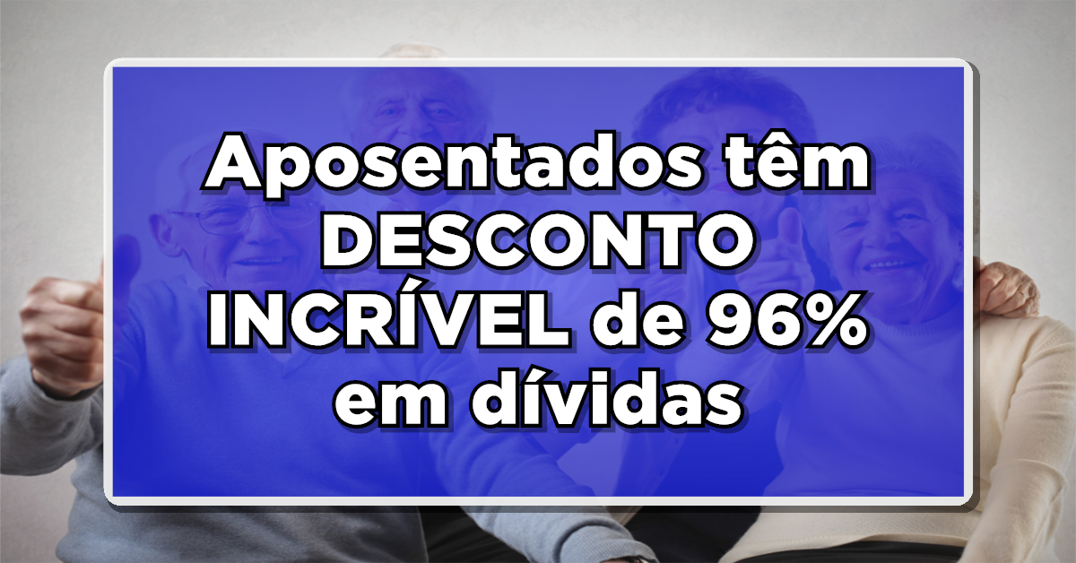 URGENTE: Aposentados têm DESCONTO INCRÍVEL de 96% em dívidas com o “Desenrola Brasil”. Saiba mais!