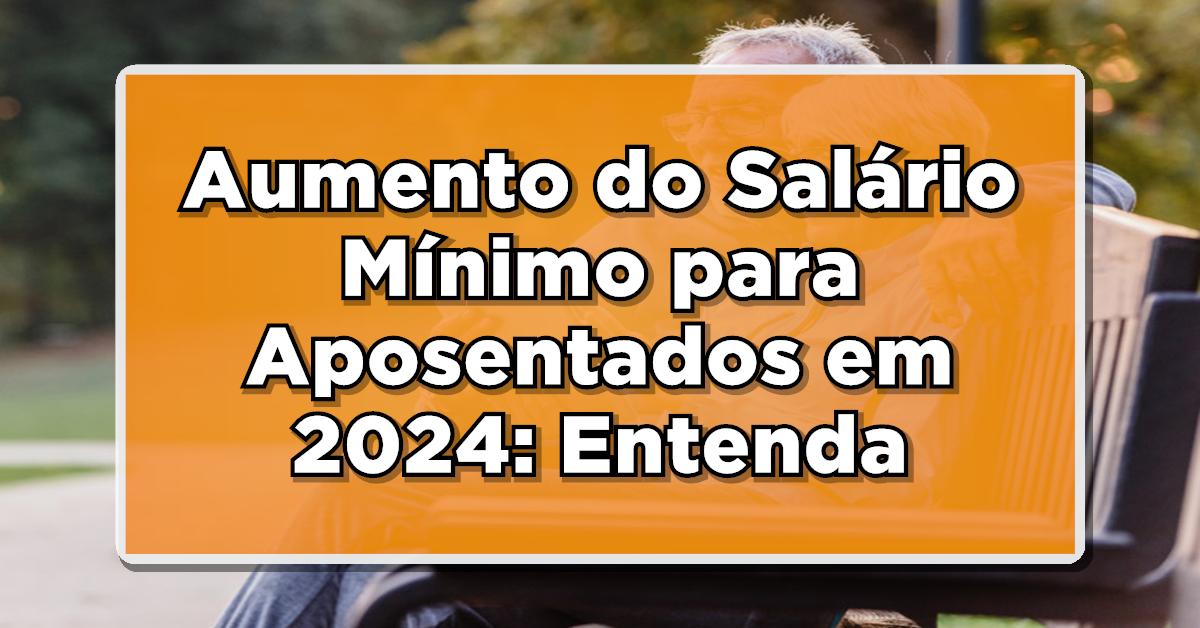 Aumento do Salário Mínimo para Aposentados em 2024: Entenda as Mudanças e Benefícios!