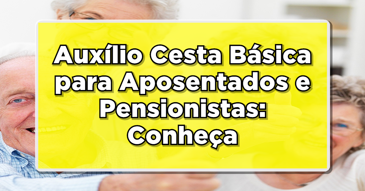 Auxílio Cesta Básica para Aposentados e Pensionistas: Conheça e Solicite!