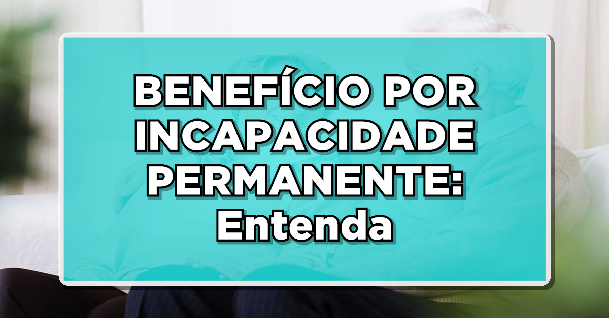 BENEFÍCIO POR INCAPACIDADE PERMANENTE: Entenda o que é e como consultar