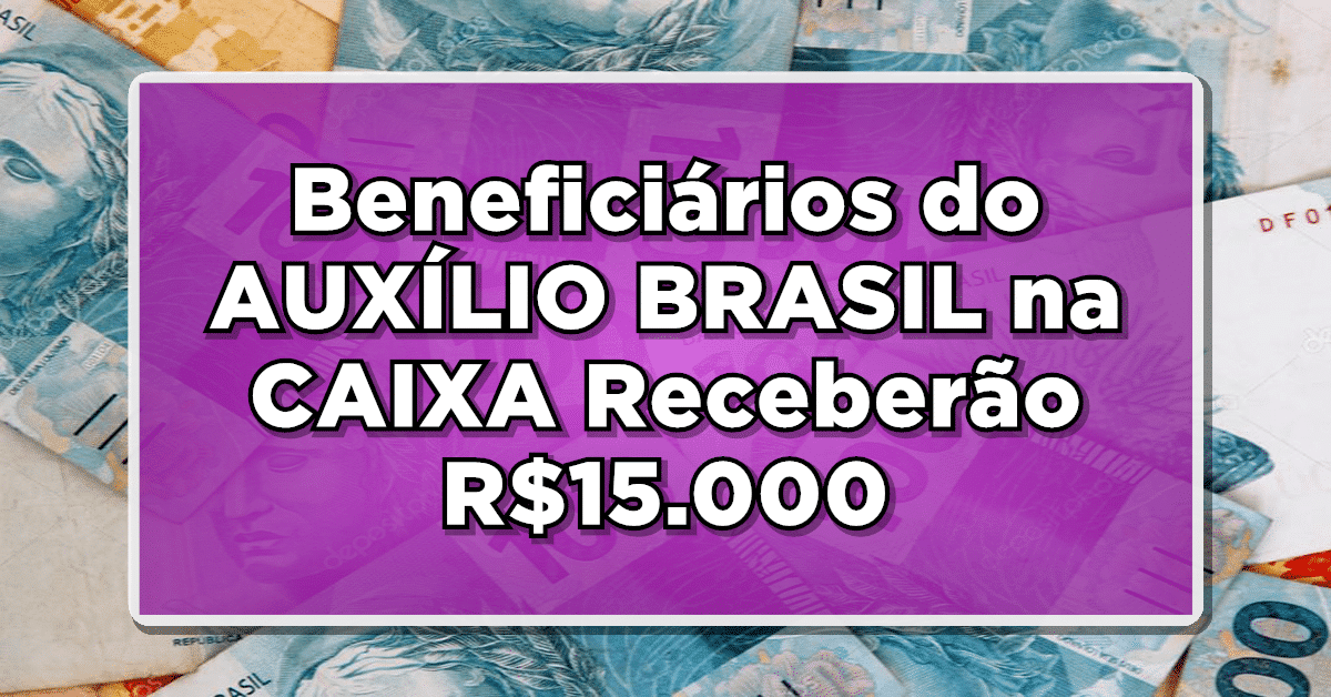 EXCLUSIVO: Beneficiários do AUXÍLIO BRASIL na CAIXA Receberão R$15.000 – Veja se Você Está na Lista de Contemplados aqui!