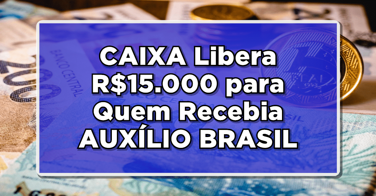 URGENTE: CAIXA Libera R$15.000 para Quem Recebia AUXÍLIO BRASIL – Confira Agora!