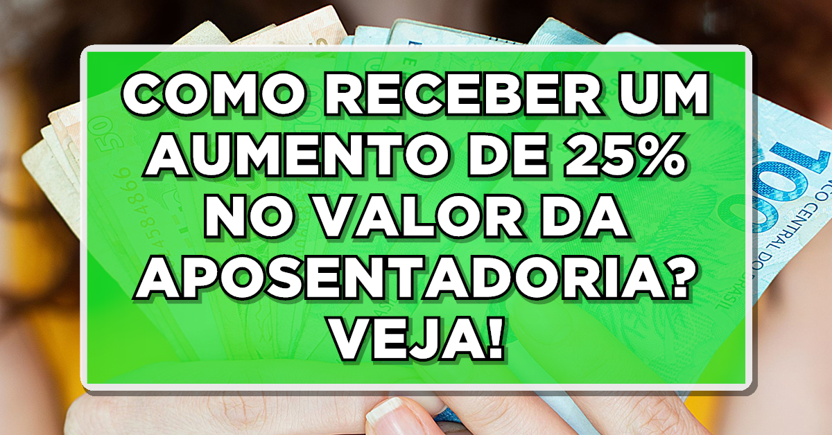 COMO RECEBER UM AUMENTO DE 25% NO VALOR DA APOSENTADORIA? VEJA AQUI!