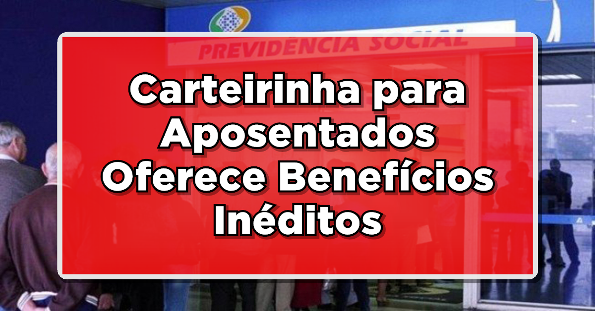 Ótima Novidade: Carteirinha para Aposentados Oferece Benefícios Inéditos – Veja Detalhes!