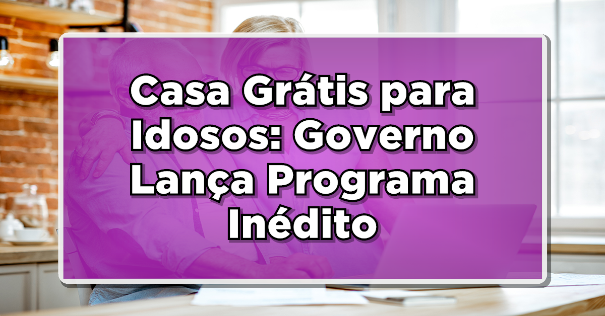 Casa Grátis para Idosos: Governo Lança Programa Inédito para Beneficiários do Bolsa Família e BPC!