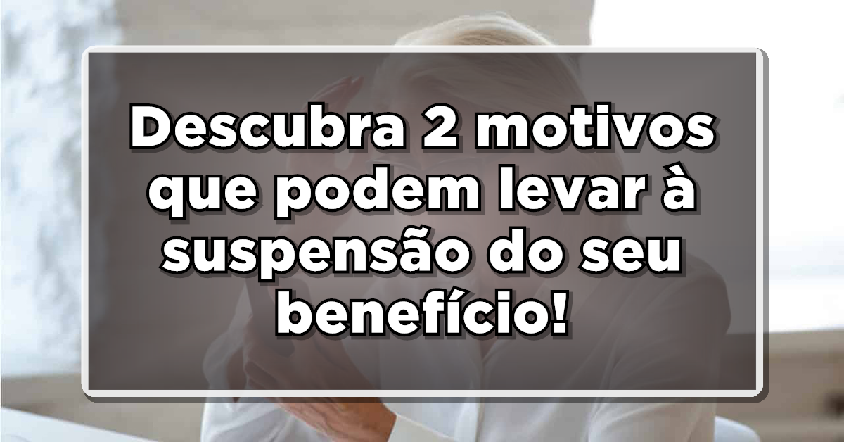 FIQUE POR DENTRO: Descubra os 2 motivos que podem levar à suspensão do seu benefício pelo INSS