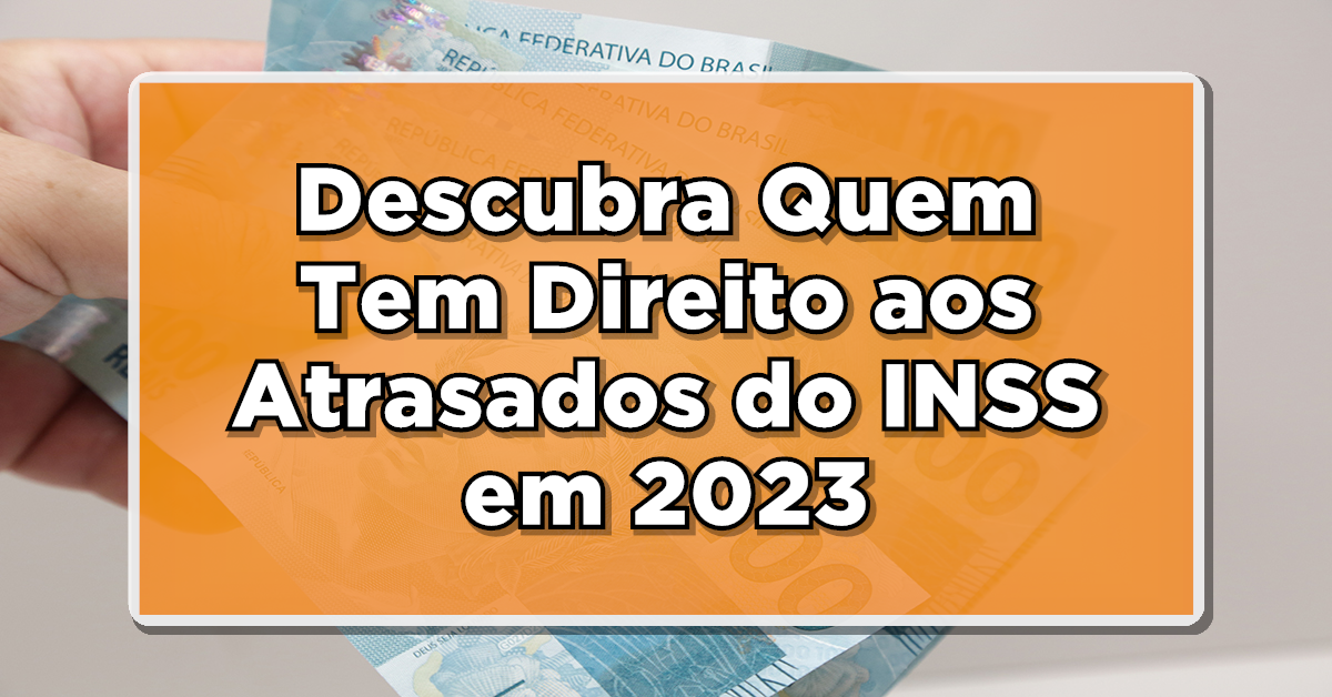 Descubra Quem Tem Direito aos Atrasados do INSS em 2023 e Como Recebê-los!