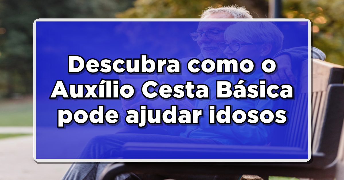 Descubra como o Auxílio Cesta Básica pode ajudar idosos a enfrentarem a crise