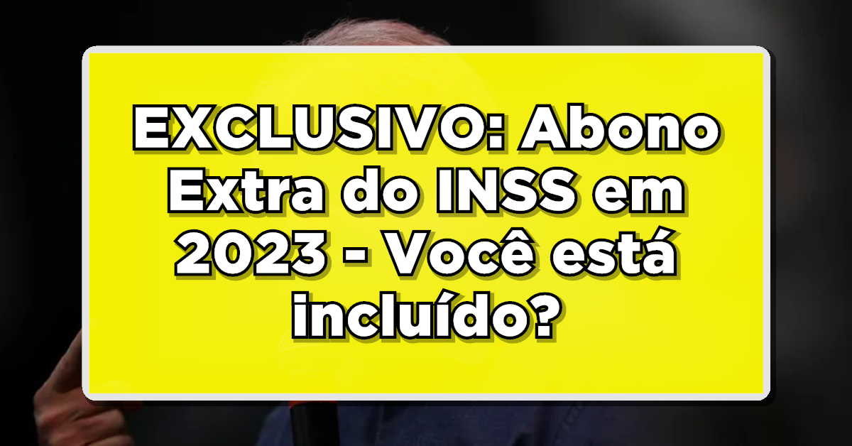 EXCLUSIVO: Abono Extra do INSS em 2023 – Você está incluído? Descubra agora!