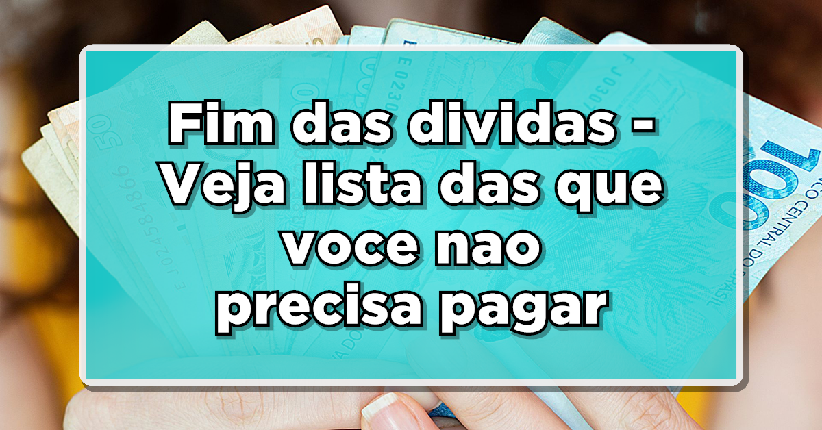 Fim das dívidas – Veja lista das dívidas que você não precisa pagar – Confira agora