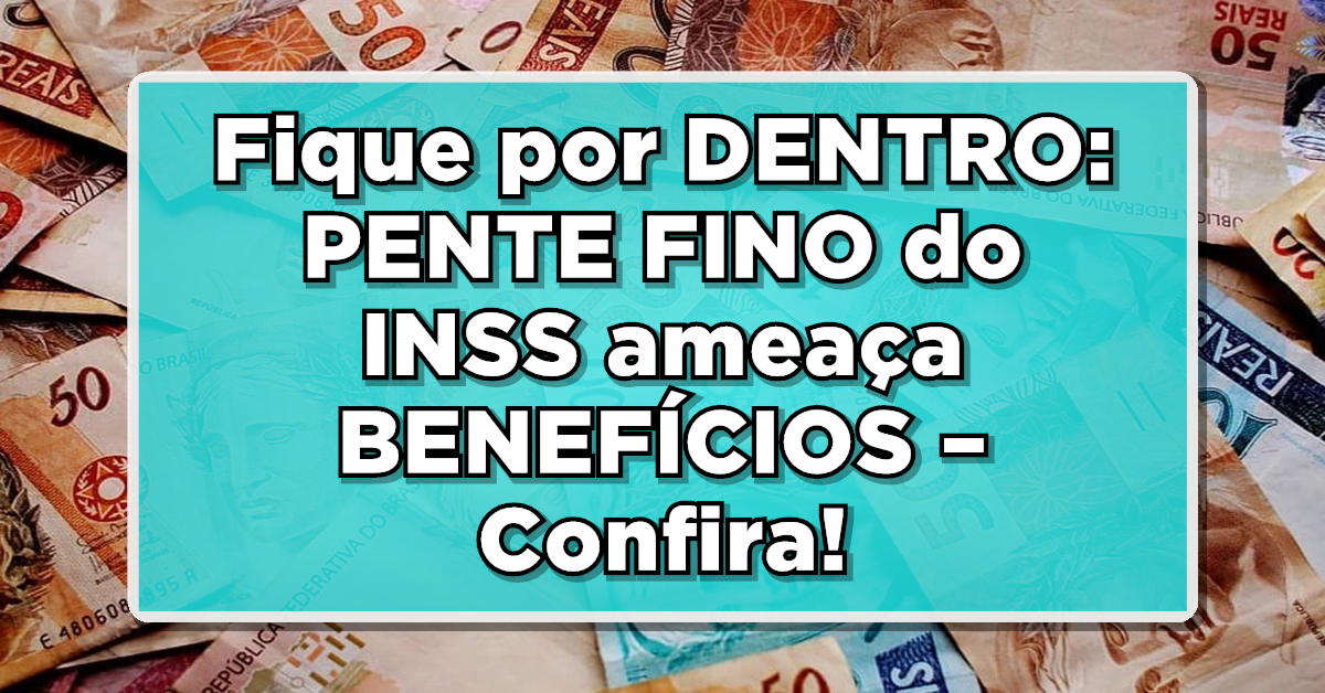 Fique por DENTRO: PENTE FINO do INSS ameaça BENEFÍCIOS – Confira os passos para evitar perdas!