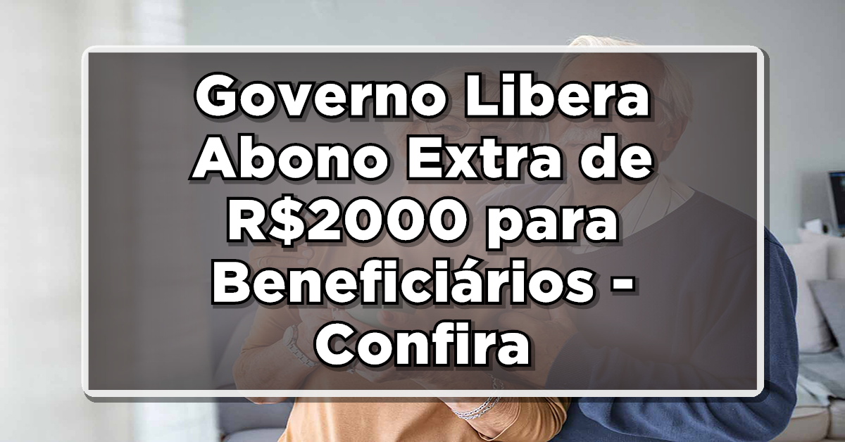 Não Perca: Governo Libera Abono Extra de R$2000 para Beneficiários – Confira!