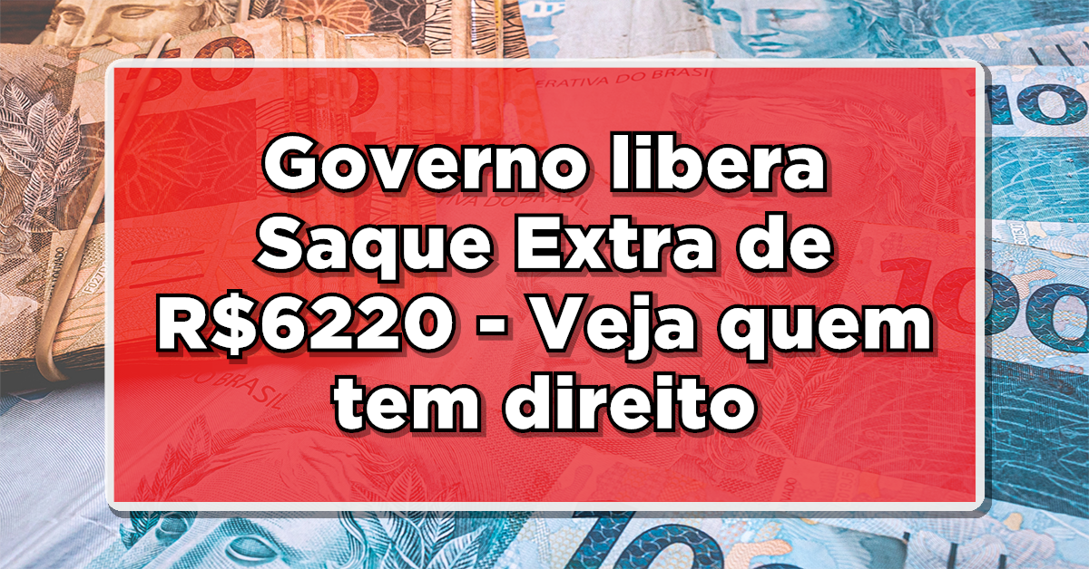 Governo libera Saque Extra de R$6220 – Veja quem tem direito