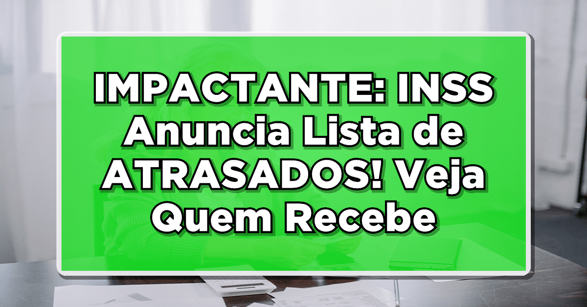 IMPACTANTE: INSS Anuncia Lista de ATRASADOS! Veja Quem Vai Receber – Consulte a Lista.