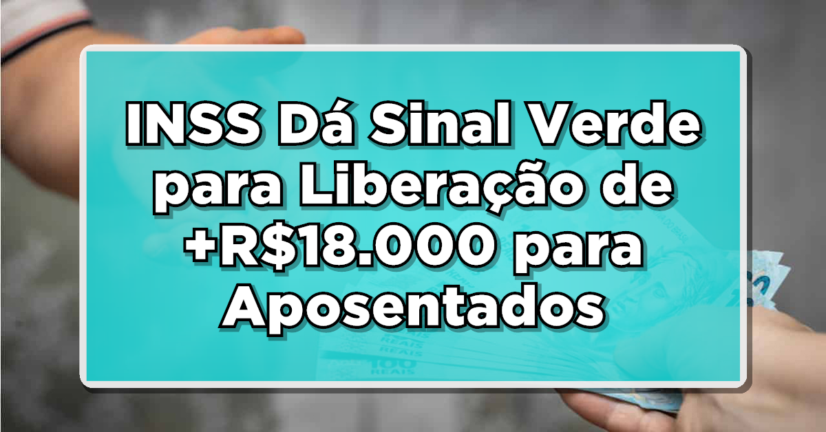 INSS Dá Sinal Verde para Liberação de +R$18.000 para Aposentados por Bancos!