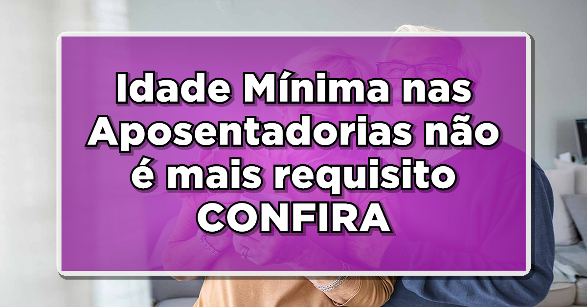 NOVIDADE: Idade Mínima nas Aposentadorias não é mais requisito – Saiba como será! Confira