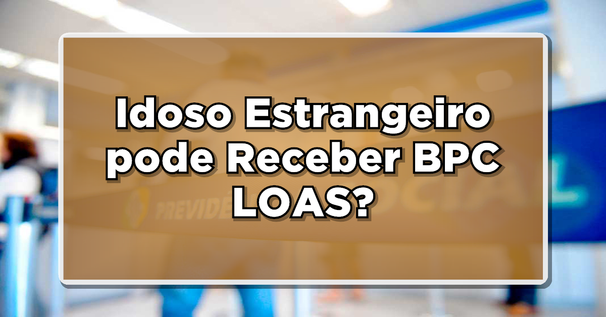Idoso Estrangeiro pode Receber BPC LOAS? Descubra agora