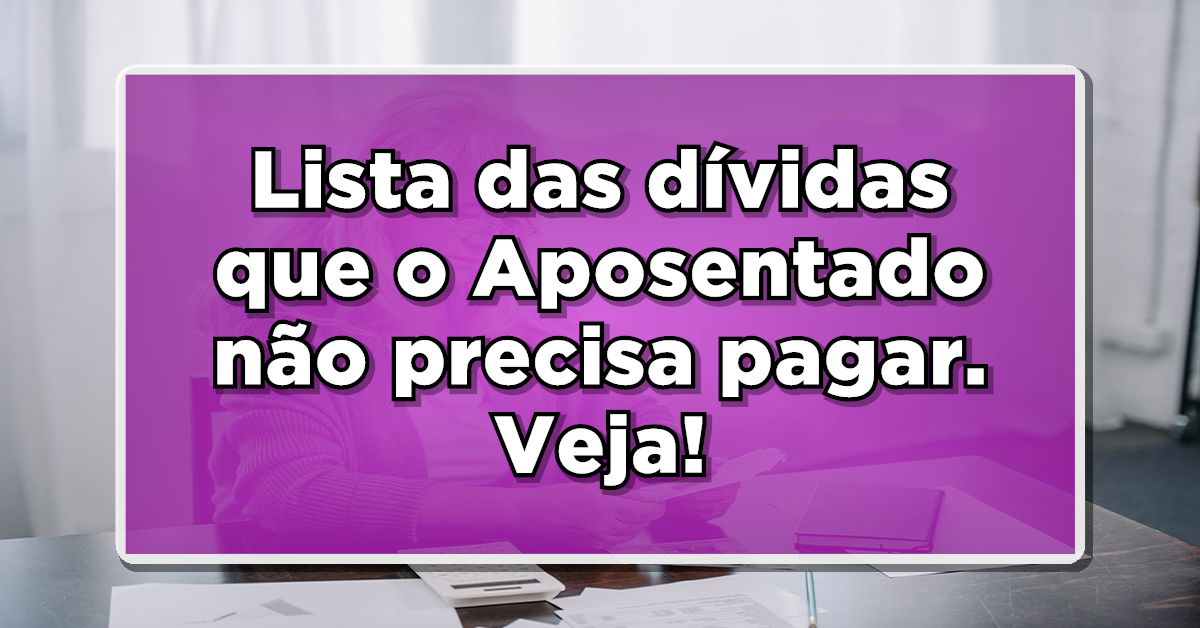 SAIU LISTA das dívidas que os Aposentados não precisam pagar – CONFIRA Aqui