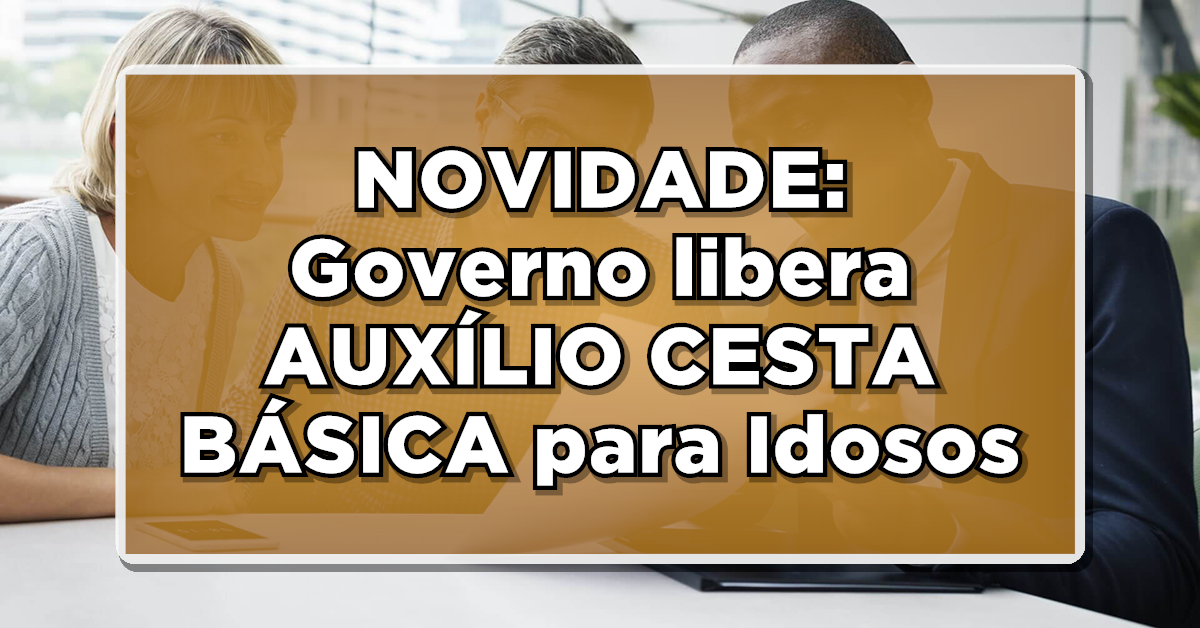 NOVIDADE: Governo libera AUXÍLIO CESTA BÁSICA para Idosos – Veja como vai funcionar!