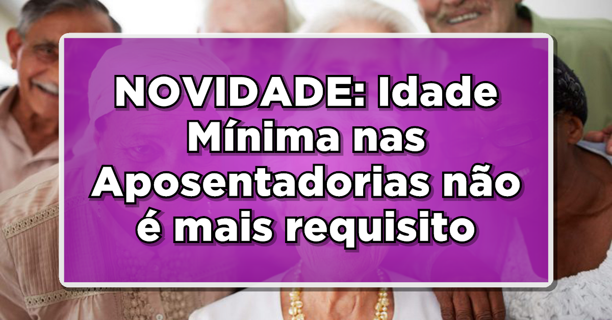 NOVIDADE: Idade Mínima nas Aposentadorias não é mais requisito – Saiba como será!
