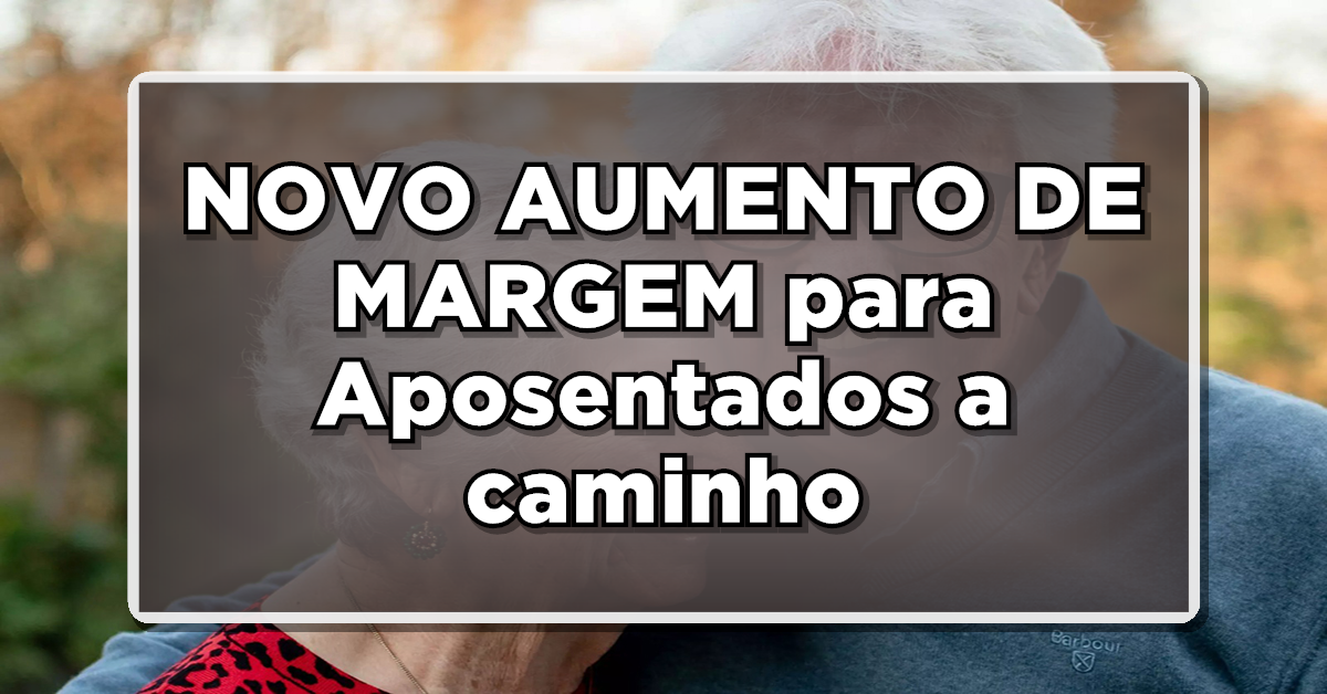 NOVO AUMENTO DE MARGEM para Aposentados a caminho – Descubra como vai funcionar
