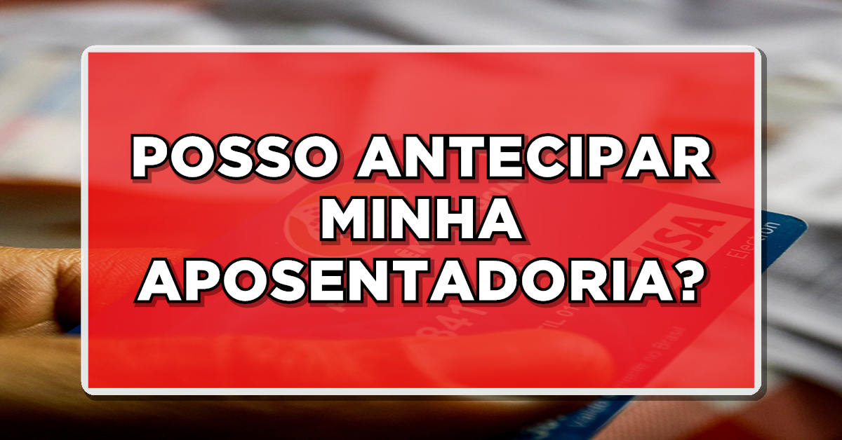 POSSO ANTECIPAR MINHA APOSENTADORIA? Veja como funciona