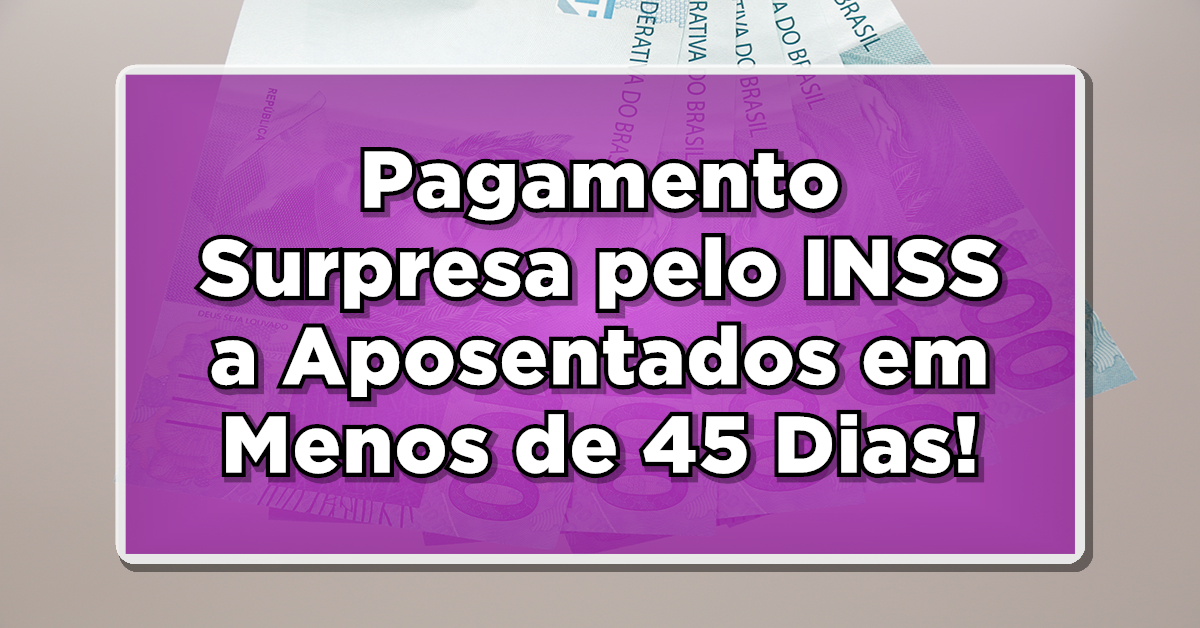 URGENTE: Pagamento Surpresa pelo INSS a Aposentados em Menos de 45 Dias – Veja os Detalhes!