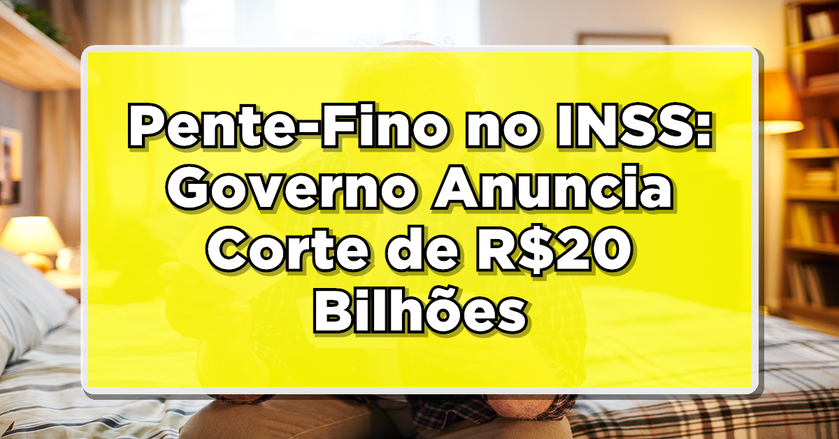 Pente-Fino no INSS: Governo Anuncia Corte de R$20 Bilhões – Veja o Passo a Passo